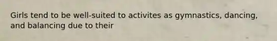 Girls tend to be well-suited to activites as gymnastics, dancing, and balancing due to their