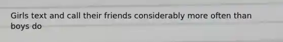 Girls text and call their friends considerably more often than boys do