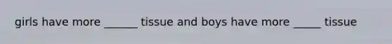 girls have more ______ tissue and boys have more _____ tissue