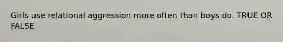 Girls use relational aggression more often than boys do. TRUE OR FALSE