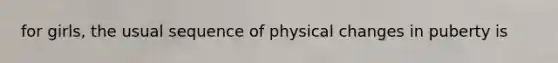 for girls, the usual sequence of physical changes in puberty is