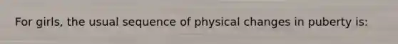 For girls, the usual sequence of physical changes in puberty is: