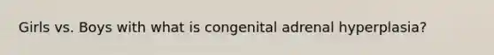 Girls vs. Boys with what is congenital adrenal hyperplasia?