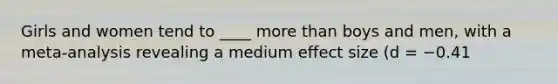 Girls and women tend to ____ more than boys and men, with a meta-analysis revealing a medium effect size (d = −0.41