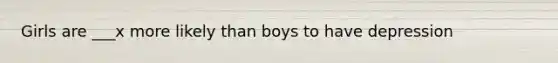 Girls are ___x more likely than boys to have depression