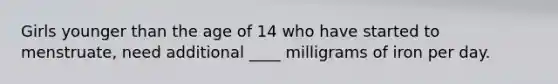 Girls younger than the age of 14 who have started to menstruate, need additional ____ milligrams of iron per day.