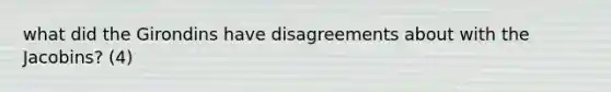what did the Girondins have disagreements about with the Jacobins? (4)