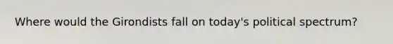 Where would the Girondists fall on today's political spectrum?