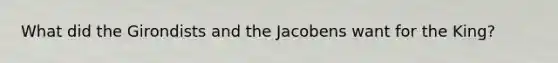 What did the Girondists and the Jacobens want for the King?