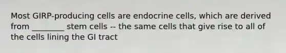 Most GIRP-producing cells are endocrine cells, which are derived from ________ stem cells -- the same cells that give rise to all of the cells lining the GI tract