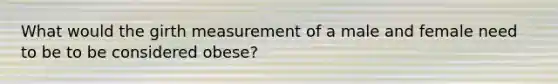 What would the girth measurement of a male and female need to be to be considered obese?