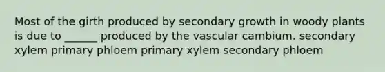 Most of the girth produced by secondary growth in woody plants is due to ______ produced by the vascular cambium. secondary xylem primary phloem primary xylem secondary phloem