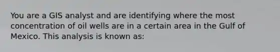 You are a GIS analyst and are identifying where the most concentration of oil wells are in a certain area in the Gulf of Mexico. This analysis is known as: