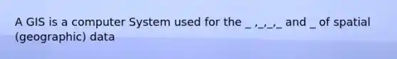 A GIS is a computer System used for the _ ,_,_,_ and _ of spatial (geographic) data