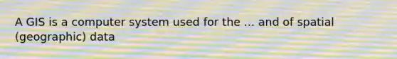 A GIS is a computer system used for the ... and of spatial (geographic) data