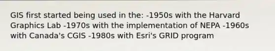 GIS first started being used in the: -1950s with the Harvard Graphics Lab -1970s with the implementation of NEPA -1960s with Canada's CGIS -1980s with Esri's GRID program