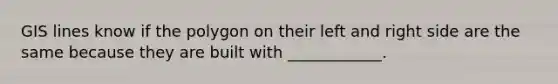 GIS lines know if the polygon on their left and right side are the same because they are built with ____________.