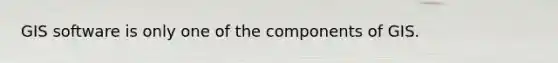 GIS software is only one of the components of GIS.