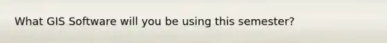 What GIS Software will you be using this semester?