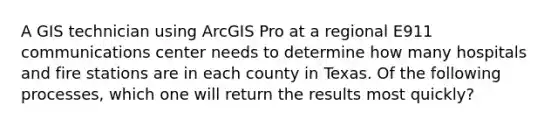 A GIS technician using ArcGIS Pro at a regional E911 communications center needs to determine how many hospitals and fire stations are in each county in Texas. Of the following processes, which one will return the results most quickly?