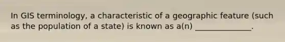 In GIS terminology, a characteristic of a geographic feature (such as the population of a state) is known as a(n) ______________.