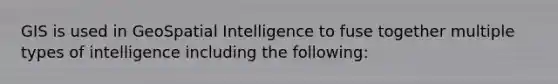 GIS is used in GeoSpatial Intelligence to fuse together multiple types of intelligence including the following: