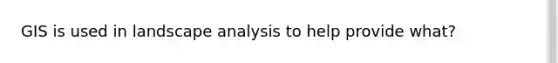 GIS is used in landscape analysis to help provide what?