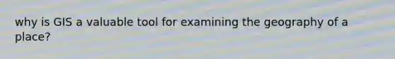 why is GIS a valuable tool for examining the geography of a place?