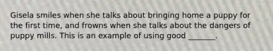 Gisela smiles when she talks about bringing home a puppy for the first time, and frowns when she talks about the dangers of puppy mills. This is an example of using good _______.