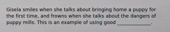 Gisela smiles when she talks about bringing home a puppy for the first time, and frowns when she talks about the dangers of puppy mills. This is an example of using good ______________.