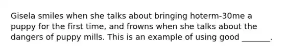 Gisela smiles when she talks about bringing hoterm-30me a puppy for the first time, and frowns when she talks about the dangers of puppy mills. This is an example of using good _______.