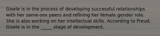 Gisele is in the process of developing successful relationships with her same-sex peers and refining her female gender role. She is also working on her intellectual skills. According to Freud, Gisele is in the _____ stage of development.