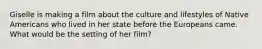 Giselle is making a film about the culture and lifestyles of Native Americans who lived in her state before the Europeans came. What would be the setting of her film?