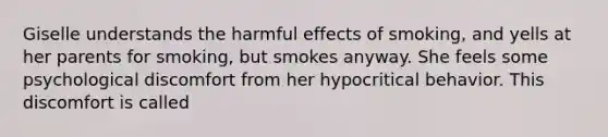 Giselle understands the harmful effects of smoking, and yells at her parents for smoking, but smokes anyway. She feels some psychological discomfort from her hypocritical behavior. This discomfort is called