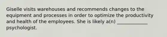 Giselle visits warehouses and recommends changes to the equipment and processes in order to optimize the productivity and health of the employees. She is likely a(n) _____________ psychologist.