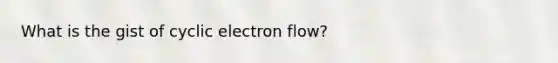 What is the gist of cyclic electron flow?