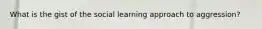 What is the gist of the social learning approach to aggression?