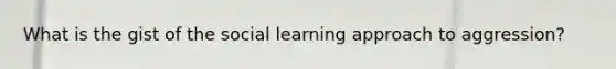 What is the gist of the social learning approach to aggression?