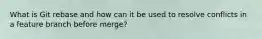 What is Git rebase and how can it be used to resolve conflicts in a feature branch before merge?