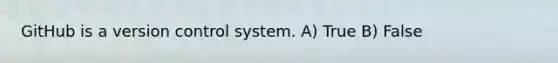 GitHub is a version control system. A) True B) False