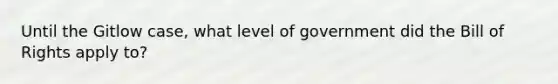 Until the Gitlow case, what level of government did the Bill of Rights apply to?