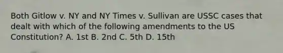 Both Gitlow v. NY and NY Times v. Sullivan are USSC cases that dealt with which of the following amendments to the US Constitution? A. 1st B. 2nd C. 5th D. 15th