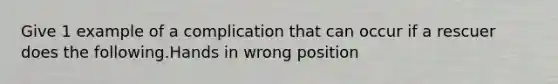 Give 1 example of a complication that can occur if a rescuer does the following.Hands in wrong position
