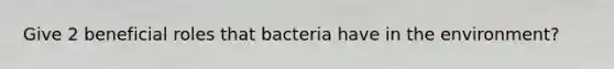 Give 2 beneficial roles that bacteria have in the environment?