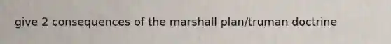 give 2 consequences of the marshall plan/truman doctrine