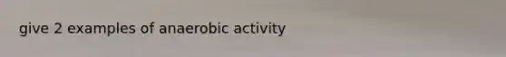 give 2 examples of anaerobic activity