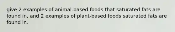 give 2 examples of animal-based foods that saturated fats are found in, and 2 examples of plant-based foods saturated fats are found in.