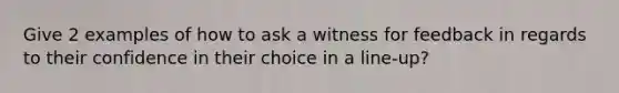 Give 2 examples of how to ask a witness for feedback in regards to their confidence in their choice in a line-up?