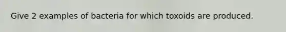 Give 2 examples of bacteria for which toxoids are produced.