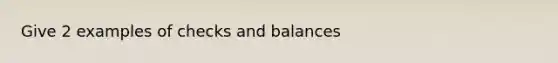 Give 2 examples of checks and balances